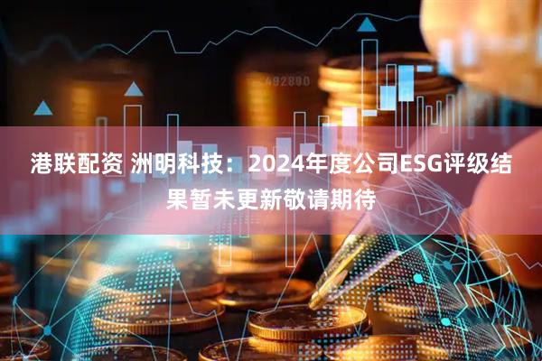 港联配资 洲明科技：2024年度公司ESG评级结果暂未更新敬请期待