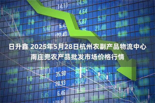 日升鑫 2025年5月28日杭州农副产品物流中心南庄兜农产品批发市场价格行情