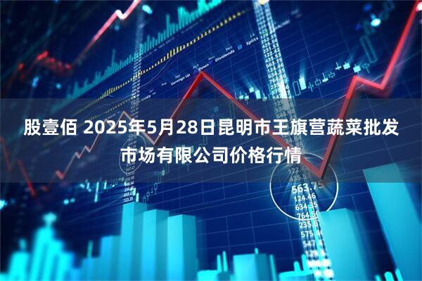 股壹佰 2025年5月28日昆明市王旗营蔬菜批发市场有限公司价格行情
