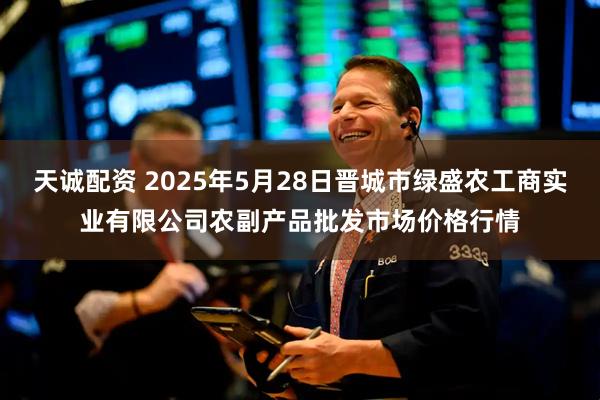 天诚配资 2025年5月28日晋城市绿盛农工商实业有限公司农副产品批发市场价格行情