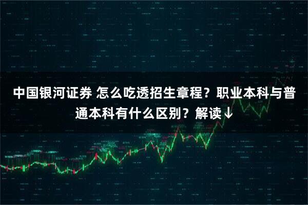 中国银河证券 怎么吃透招生章程？职业本科与普通本科有什么区别？解读↓