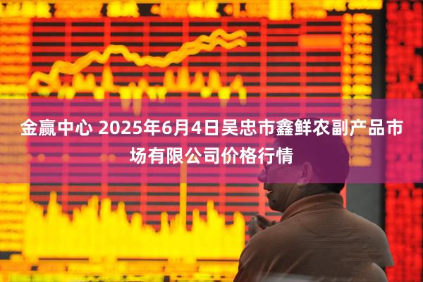 金赢中心 2025年6月4日吴忠市鑫鲜农副产品市场有限公司价格行情