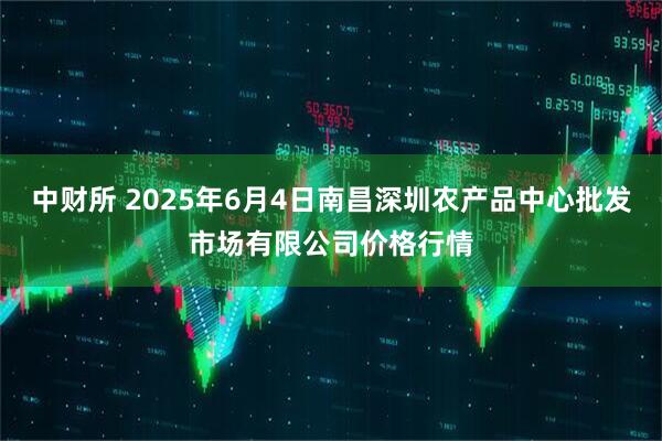 中财所 2025年6月4日南昌深圳农产品中心批发市场有限公司价格行情