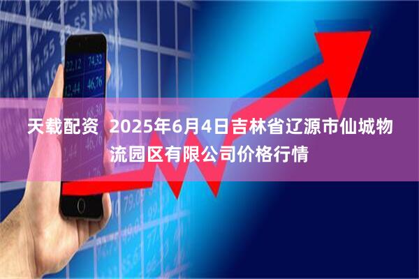 天载配资  2025年6月4日吉林省辽源市仙城物流园区有限公司价格行情