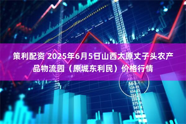 策利配资 2025年6月5日山西太原丈子头农产品物流园（原城东利民）价格行情