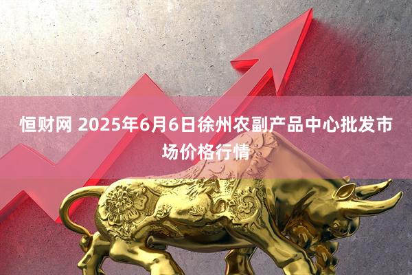 恒财网 2025年6月6日徐州农副产品中心批发市场价格行情