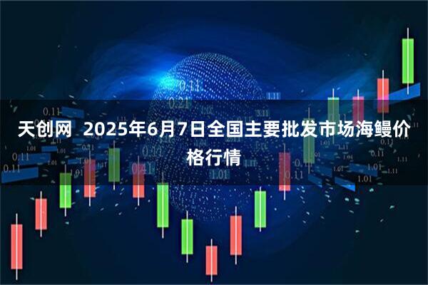 天创网  2025年6月7日全国主要批发市场海鳗价格行情
