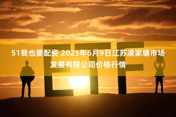 51我也要配资 2025年6月9日江苏凌家塘市场发展有限公司价格行情