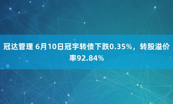 冠达管理 6月10日冠宇转债下跌0.35%，转股溢价率92.84%
