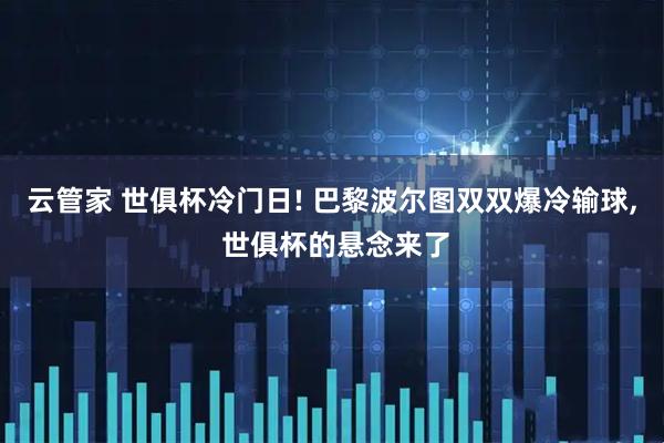 云管家 世俱杯冷门日! 巴黎波尔图双双爆冷输球, 世俱杯的悬念来了