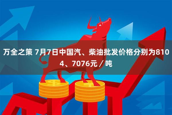 万全之策 7月7日中国汽、柴油批发价格分别为8104、7076元／吨
