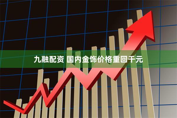 九融配资 国内金饰价格重回千元
