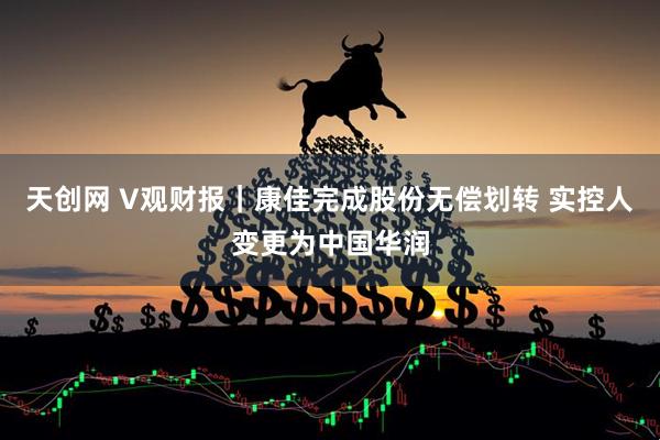 天创网 V观财报｜康佳完成股份无偿划转 实控人变更为中国华润