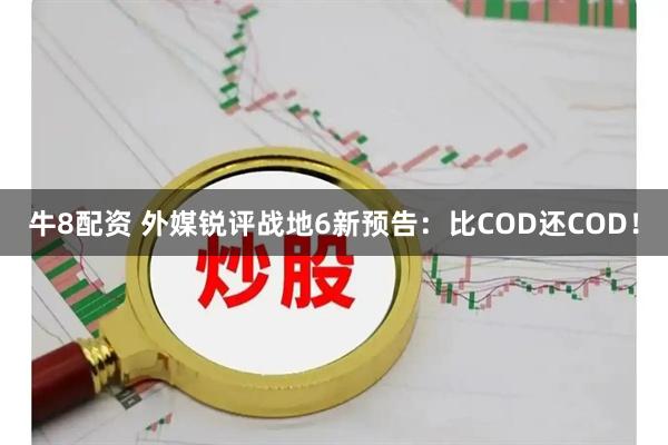 牛8配资 外媒锐评战地6新预告：比COD还COD！