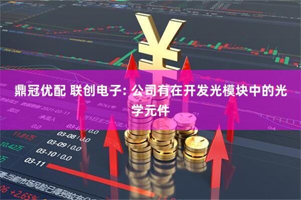 鼎冠优配 联创电子: 公司有在开发光模块中的光学元件