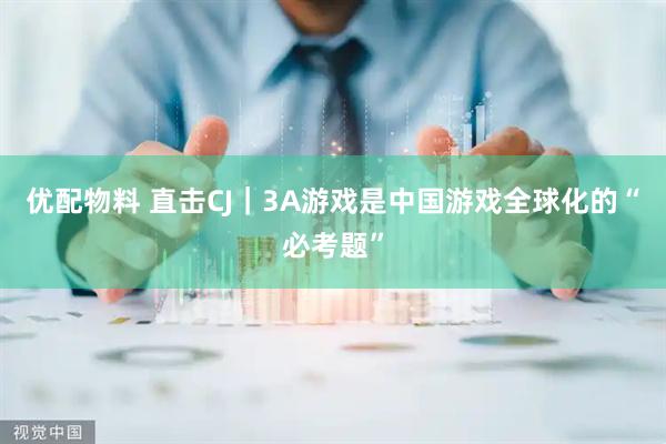 优配物料 直击CJ｜3A游戏是中国游戏全球化的“必考题”