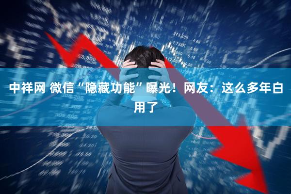 中祥网 微信“隐藏功能”曝光！网友：这么多年白用了