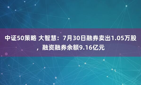 中证50策略 大智慧：7月30日融券卖出1.05万股，融资融券余额9.16亿元