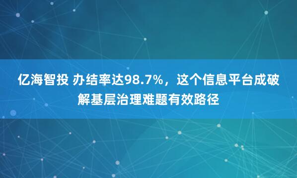 亿海智投 办结率达98.7%，这个信息平台成破解基层治理难题有效路径