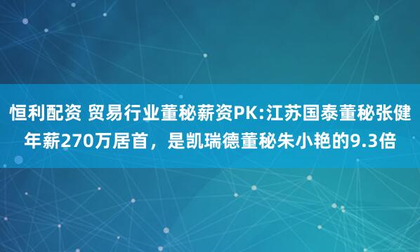 恒利配资 贸易行业董秘薪资PK:江苏国泰董秘张健年薪270万居首，是凯瑞德董秘朱小艳的9.3倍