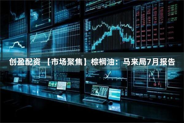 创盈配资 【市场聚焦】棕榈油：马来局7月报告