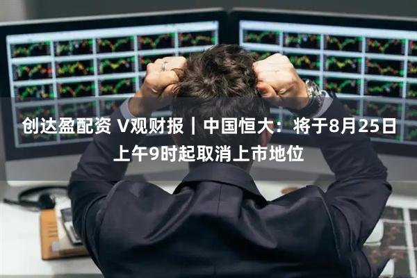 创达盈配资 V观财报｜中国恒大：将于8月25日上午9时起取消上市地位