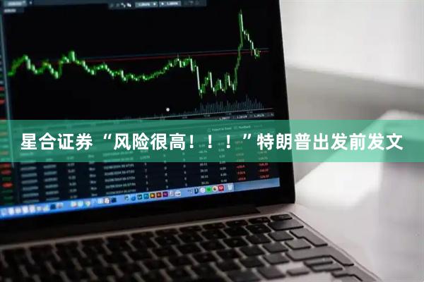 星合证券 “风险很高！！！”特朗普出发前发文