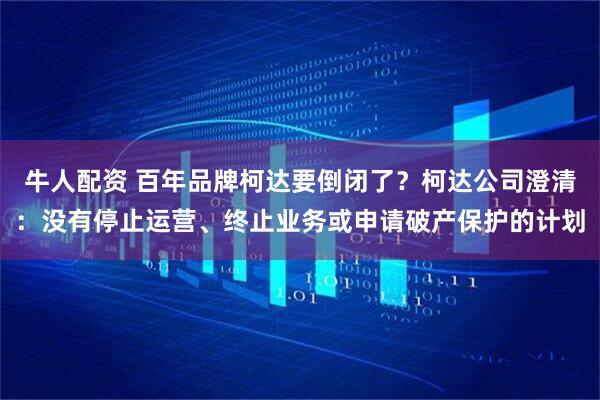 牛人配资 百年品牌柯达要倒闭了？柯达公司澄清：没有停止运营、终止业务或申请破产保护的计划