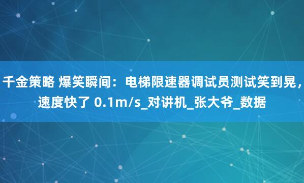 千金策略 爆笑瞬间：电梯限速器调试员测试笑到晃，速度快了 0.1m/s_对讲机_张大爷_数据