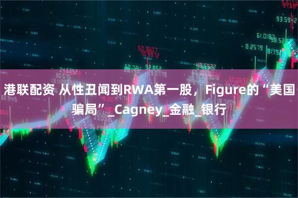 港联配资 从性丑闻到RWA第一股，Figure的“美国骗局”_Cagney_金融_银行