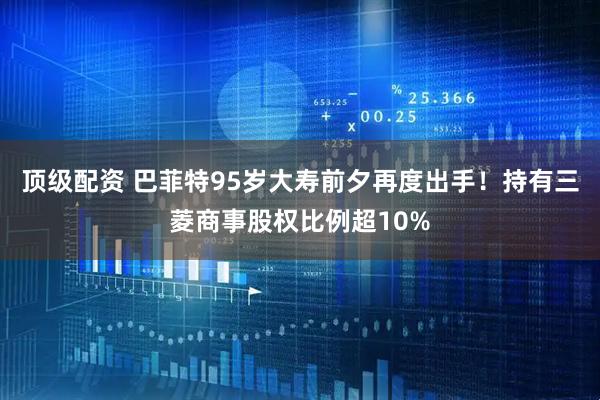 顶级配资 巴菲特95岁大寿前夕再度出手！持有三菱商事股权比例超10%
