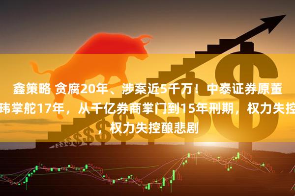 鑫策略 贪腐20年、涉案近5千万！中泰证券原董事长李玮掌舵17年，从千亿券商掌门到15年刑期，权力失控酿悲剧