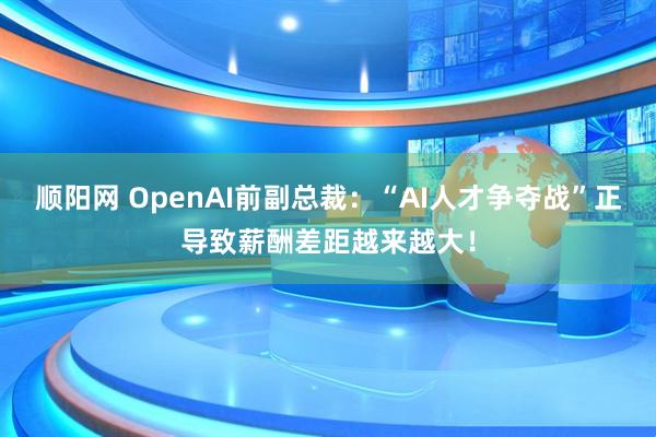 顺阳网 OpenAI前副总裁：“AI人才争夺战”正导致薪酬差距越来越大！