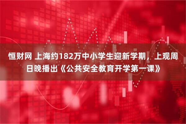 恒财网 上海约182万中小学生迎新学期，上观周日晚播出《公共安全教育开学第一课》