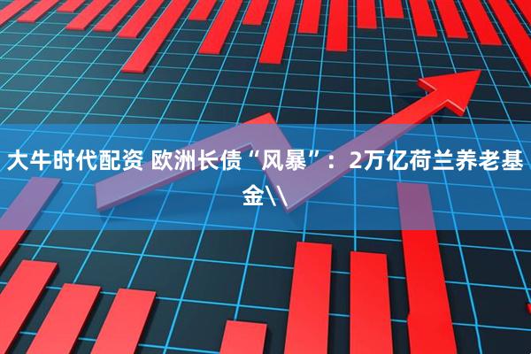 大牛时代配资 欧洲长债“风暴”：2万亿荷兰养老基金\