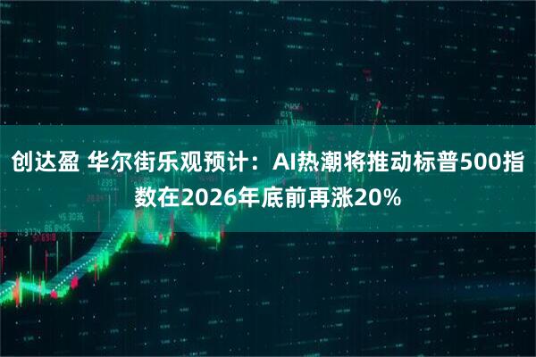 创达盈 华尔街乐观预计：AI热潮将推动标普500指数在2026年底前再涨20%