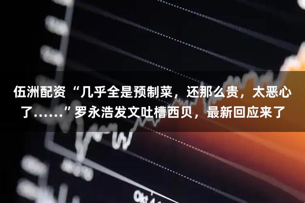 伍洲配资 “几乎全是预制菜，还那么贵，太恶心了……”罗永浩发文吐槽西贝，最新回应来了