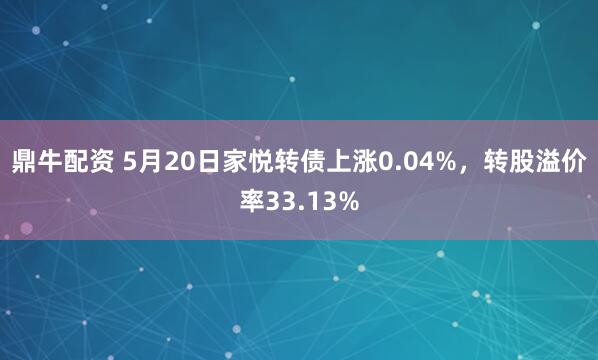 鼎牛配资 5月20日家悦转债上涨0.04%，转股溢价率33.13%