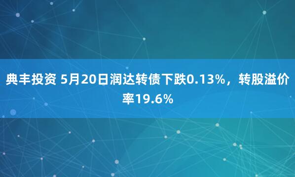 典丰投资 5月20日润达转债下跌0.13%，转股溢价率19.6%