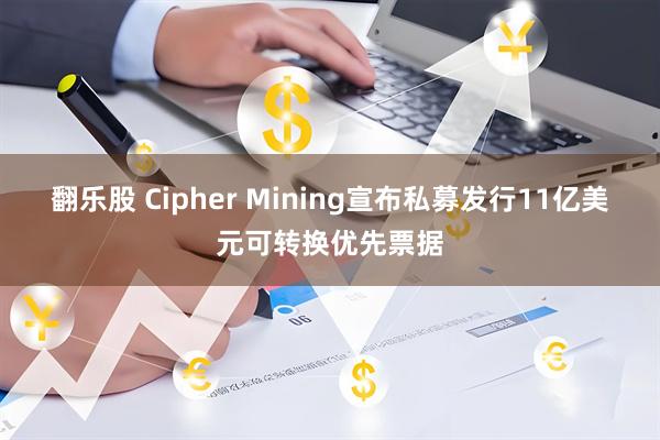翻乐股 Cipher Mining宣布私募发行11亿美元可转换优先票据