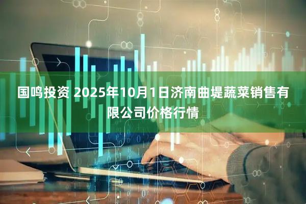 国鸣投资 2025年10月1日济南曲堤蔬菜销售有限公司价格行情