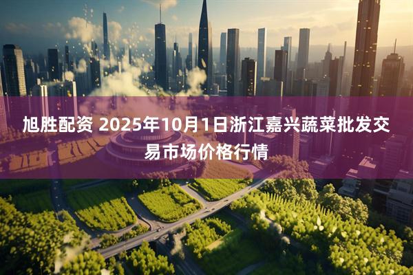 旭胜配资 2025年10月1日浙江嘉兴蔬菜批发交易市场价格行情