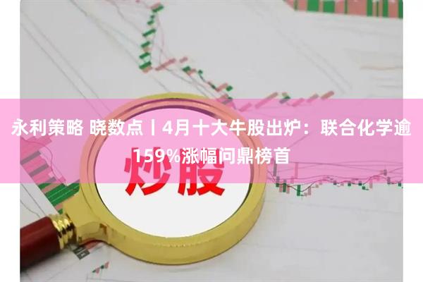 永利策略 晓数点丨4月十大牛股出炉：联合化学逾159%涨幅问鼎榜首