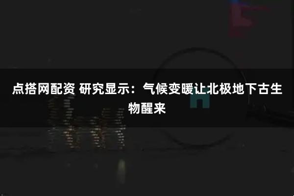 点搭网配资 研究显示：气候变暖让北极地下古生物醒来