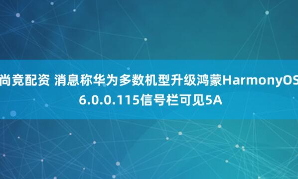 尚竞配资 消息称华为多数机型升级鸿蒙HarmonyOS 6.0.0.115信号栏可见5A