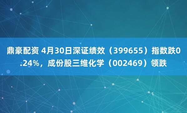 鼎豪配资 4月30日深证绩效（399655）指数跌0.24%，成份股三维化学（002469）领跌