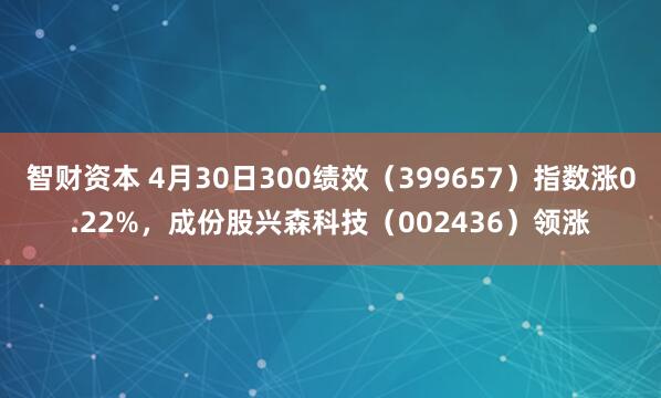 智财资本 4月30日300绩效（399657）指数涨0.22%，成份股兴森科技（002436）领涨