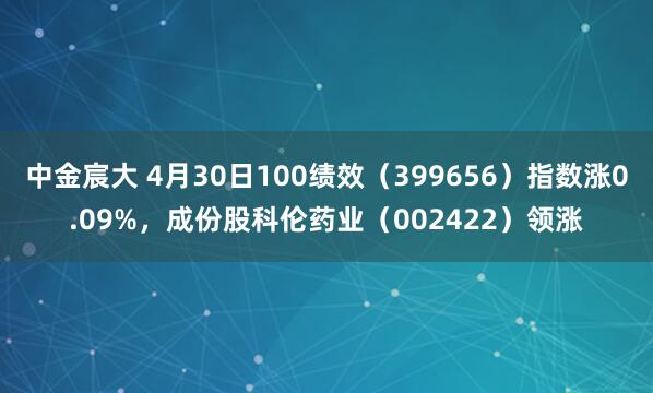 中金宸大 4月30日100绩效（399656）指数涨0.09%，成份股科伦药业（002422）领涨