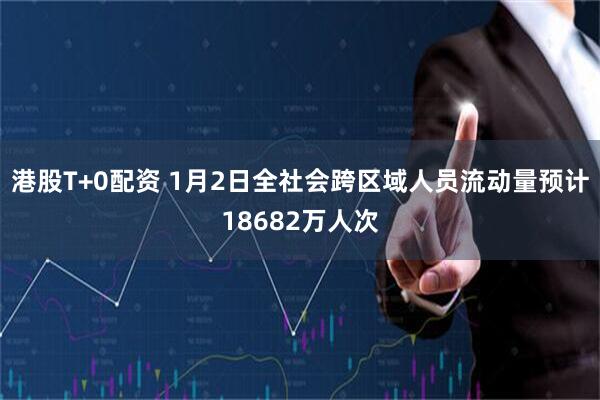 港股T+0配资 1月2日全社会跨区域人员流动量预计18682万人次