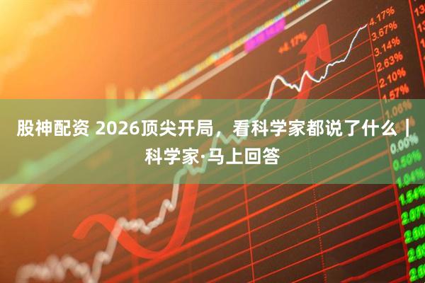 股神配资 2026顶尖开局，看科学家都说了什么｜科学家·马上回答